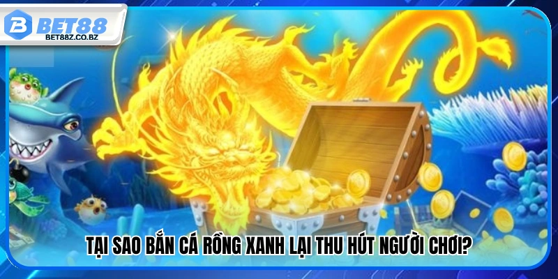 Lý do game bắn cá Rồng Xanh hấp dẫn người chơi 